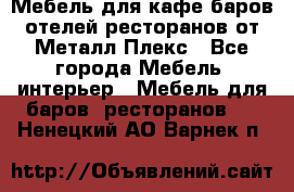 Мебель для кафе,баров,отелей,ресторанов от Металл Плекс - Все города Мебель, интерьер » Мебель для баров, ресторанов   . Ненецкий АО,Варнек п.